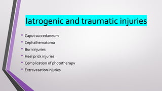 Iatrogenic and traumatic injuries
• Caput succedaneum
• Cephalhematoma
• Burn injuries
• Heel prick injuries
• Complication of phototherapy
• Extravasation injuries
 