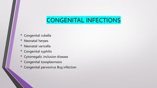 CONGENITAL INFECTIONS
• Congenital rubella
• Neonatal herpes
• Neonatal varicella
• Congenital syphilis
• Cytomegalic inclusion disease
• Congenital toxoplasmosis
• Congenital parvovirus B19 infection
 