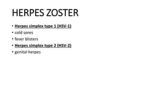 HERPES ZOSTER
• Herpes simplex type 1 (HSV-1)
• cold sores
• fever blisters
• Herpes simplex type 2 (HSV-2)
• genital herpes
 