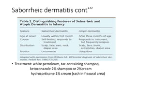 Saborrheic dermatitis cont’’’
• Treatment: white petroleum, tar-containing shampoo,
ketoconazole 2% shampoo or 2%cream
hydrocortisone 1% cream (rash in flexural area)
 