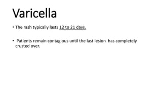 Varicella
• The rash typically lasts 12 to 21 days.
• Patients remain contagious until the last lesion has completely
crusted over.
 