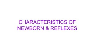 CHARACTERISTICS OF
NEWBORN & REFLEXES
 