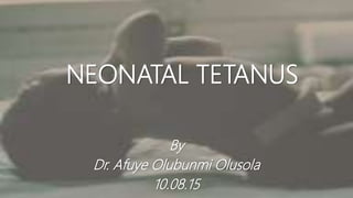 NEONATAL TETANUS
By
Dr. Afuye Olubunmi Olusola
10.08.15
 