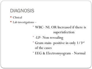 DIAGNOSIS
 Clinical
 Lab investigations –
• WBC- NL OR Increased if there is
superinfection
• -LP- Non revealing
• Gram stain- positive in only 1/3rd
of the cases
• EEG & Electromyogram - Normal
 