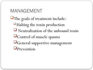 MANAGEMENT
The goals of treatment include:
 Halting the toxin production
 Neutralization of the unbound toxin
Control of muscle spasms
General supportive management
Prevention
 