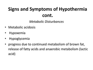 Signs and Symptoms of Hypothermia
cont.
Metabolic Disturbances
• Metabolic acidosis
• Hypoxemia
• Hypoglycemia
• progress due to continued metabolism of brown fat,
release of fatty acids and anaerobic metabolism (lactic
acid)
 