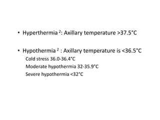 • Hyperthermia 2: Axillary temperature >37.5°C
• Hypothermia 2 : Axillary temperature is <36.5°C
Cold stress 36.0-36.4°C
Moderate hypothermia 32-35.9°C
Severe hypothermia <32°C
 