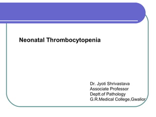 Neonatal Thrombocytopenia
Dr. Jyoti Shrivastava
Associate Professor
Deptt.of Pathology
G.R.Medical College,Gwalior
 