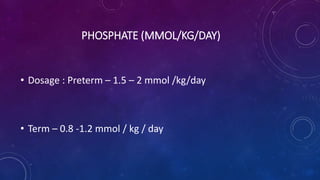 PHOSPHATE (MMOL/KG/DAY)
• Dosage : Preterm – 1.5 – 2 mmol /kg/day
• Term – 0.8 -1.2 mmol / kg / day
 