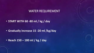 WATER REQUIREMENT
• START WITH 60 -80 ml / kg / day
• Gradually increase 15 -20 ml /kg/day
• Reach 150 – 180 ml / kg / day
 