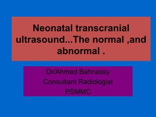 Neonatal transcranial
ultrasound...The normal ,and
abnormal .
Dr/Ahmed Bahnassy
Consultant Radiologist
PSMMC

 