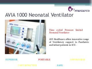 AVIA 1000 Neonatal Ventilator
SUPERIOR PORTABLE AFFORDABLE
AVI Healthcare offers innovative range
of Ventilatory support to Paediatric
and infant patients in ICU.
Time cycled Pressure limited
Neonatal Ventilator
COST EFFECTIVE SAFE
 
