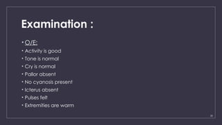 20
Examination :
• O/E:
• Activity is good
• Tone is normal
• Cry is normal
• Pallor absent
• No cyanosis present
• Icterus absent
• Pulses felt
• Extremities are warm
 
