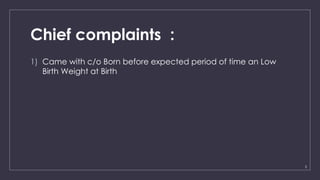 3
Chief complaints :
1) Came with c/o Born before expected period of time an Low
Birth Weight at Birth
 