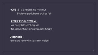 30
• CVS : S1 S2 heard, no murmur
Bilateral peripheral pulses felt
• RESPIRATORY SYSTEM :
• Air Entry bilateral equal
• No adventious chest sounds heard
Diagnosis :
• Late pre term with Low Birth Weight
 