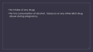 9
• No intake of any drugs
• No h/o consumption of alcohol , tobacco or any other elicit drug
abuse during pregnancy.
 