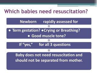 Which babies need resuscitation?
Newborn rapidly assessed for
● Term gestation? ●Crying or Breathing?
● Good muscle tone?
If “yes,” for all 3 questions
Baby does not need resuscitation and
should not be separated from mother.
 