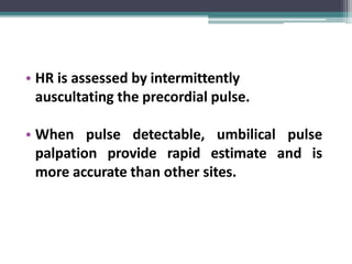 • HR is assessed by intermittently
auscultating the precordial pulse.
• When pulse detectable, umbilical pulse
palpation provide rapid estimate and is
more accurate than other sites.
 