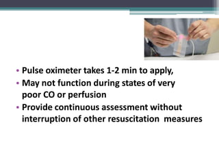 • Pulse oximeter takes 1-2 min to apply,
• May not function during states of very
poor CO or perfusion
• Provide continuous assessment without
interruption of other resuscitation measures
 