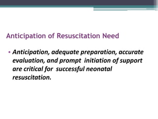 Anticipation of Resuscitation Need
• Anticipation, adequate preparation, accurate
evaluation, and prompt initiation of support
are critical for successful neonatal
resuscitation.
 