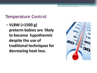 Temperature Control
• VLBW (<1500 g)
preterm babies are likely
to become hypothermic
despite the use of
traditional techniques for
decreasing heat loss.
 