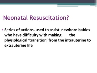Neonatal Resuscitation?
• Series of actions, used to assist newborn babies
who have difficulty with making. the
physiological ‘transition’ from the intrauterine to
extrauterine life
 