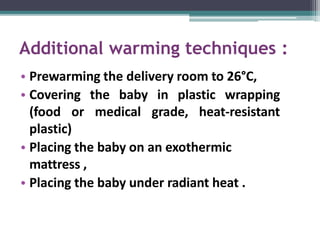Additional warming techniques :
• Prewarming the delivery room to 26°C,
• Covering the baby in plastic wrapping
(food or medical grade, heat-resistant
plastic)
• Placing the baby on an exothermic
mattress ,
• Placing the baby under radiant heat .
 