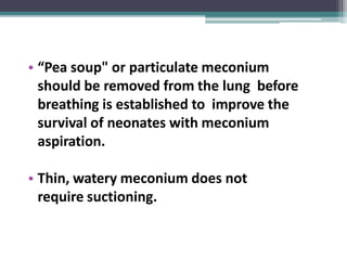 • “Pea soup" or particulate meconium
should be removed from the lung before
breathing is established to improve the
survival of neonates with meconium
aspiration.
• Thin, watery meconium does not
require suctioning.
 