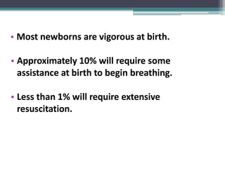 • Most newborns are vigorous at birth.
• Approximately 10% will require some
assistance at birth to begin breathing.
• Less than 1% will require extensive
resuscitation.
 