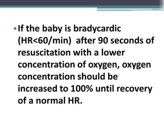 •If the baby is bradycardic
(HR<60/min) after 90 seconds of
resuscitation with a lower
concentration of oxygen, oxygen
concentration should be
increased to 100% until recovery
of a normal HR.
 