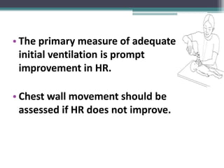 • The primary measure of adequate
initial ventilation is prompt
improvement in HR.
• Chest wall movement should be
assessed if HR does not improve.
 