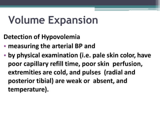Volume Expansion
Detection of Hypovolemia
• measuring the arterial BP and
• by physical examination (i.e. pale skin color, have
poor capillary refill time, poor skin perfusion,
extremities are cold, and pulses (radial and
posterior tibial) are weak or absent, and
temperature).
 