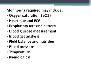 Monitoring required may include:
• Oxygen saturation(SpO2)
• Heart rate and ECG
• Respiratory rate and pattern
• Blood glucose measurement
• Blood gas analysis
• Fluid balance and nutrition
• Blood pressure
• Temperature
• Neurological
 