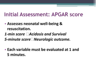 Initial Assessment: APGAR score
• Assesses neonatal well-being &
resuscitation.
1-min score 🡆Acidosis and Survival
5-minute score🡆Neurologic outcome.
• Each variable must be evaluated at 1 and
5 minutes.
 