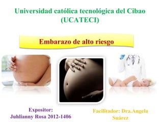 Universidad católica tecnológica del Cibao
(UCATECI)
Embarazo de alto riesgo
Expositor:
Juhlianny Rosa 2012-1406
Facilitador: Dra.Angela
Suárez
 