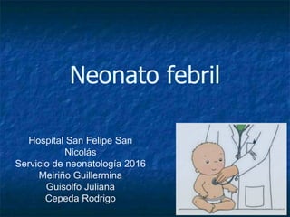 Neonato febril
Hospital San Felipe San
Nicolás
Servicio de neonatología 2016
Meiriño Guillermina
Guisolfo Juliana
Cepeda Rodrigo
 
