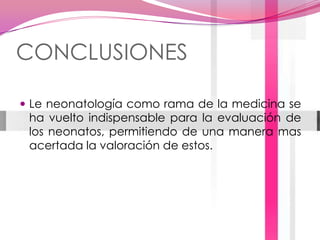 CONCLUSIONESLe neonatología como rama de la medicina se ha vuelto indispensable para la evaluación de los neonatos, permitiendo de una manera mas acertada la valoración de estos.