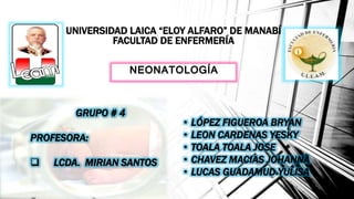 UNIVERSIDAD LAICA “ELOY ALFARO” DE MANABÍ
FACULTAD DE ENFERMERÍA
• LÓPEZ FIGUEROA BRYAN
• LEON CARDENAS YESKY
• TOALA TOALA JOSE
• CHAVEZ MACIAS JOHANNA
• LUCAS GUADAMUD YULISA
NEONATOLOGÍA
GRUPO # 4
PROFESORA:
 LCDA. MIRIAN SANTOS
 
