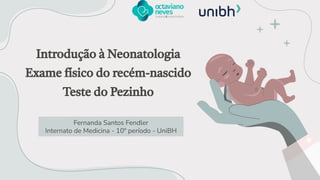 Introdução à Neonatologia
Exame físico do recém-nascido
Teste do Pezinho
Fernanda Santos Fendler
Internato de Medicina - 10º período - UniBH
 