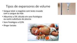 Tipos de expansores de volume
• Sangue total: o negativo com teste cruzado
com o sangue da mãe
• Albumina a 5%: diluída em soro fisiológico
ou outro substituto do plasma
• Soro fisiológico a 0,9%
• Ringer lactato
 