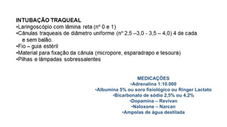 MEDICAÇÕES
•Adrenalina 1:10.000
•Albumina 5% ou soro fisiológico ou Ringer Lactato
•Bicarbonato de sódio 2,5% ou 4,2%
•Dopamina – Revivan
•Naloxone – Narcan
•Ampolas de água destilada
 