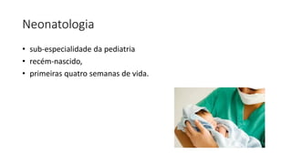 Neonatologia
• sub-especialidade da pediatria
• recém-nascido,
• primeiras quatro semanas de vida.
 
