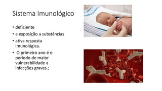 Sistema Imunológico
• deficiente
• a exposição a substâncias
• ativa resposta
imunológica.
• O primeiro ano é o
período de maior
vulnerabilidade a
infecções graves.;
 