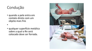 Condução
• quando a pele entra em
contato direto com um
objeto mais frio
•
• qualquer superfície metálica
sobre a qual o Rn será
colocado deve ser forrada.
 