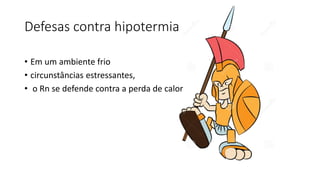 Defesas contra hipotermia
• Em um ambiente frio
• circunstâncias estressantes,
• o Rn se defende contra a perda de calor
 