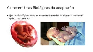 Características Biológicas da adaptação
• Ajustes fisiológicos cruciais ocorrem em todos os sistemas corporais
após o nascimento.
 