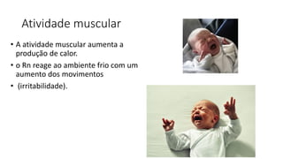 Atividade muscular
• A atividade muscular aumenta a
produção de calor.
• o Rn reage ao ambiente frio com um
aumento dos movimentos
• (irritabilidade).
 
