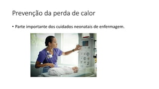 Prevenção da perda de calor
• Parte importante dos cuidados neonatais de enfermagem.
 