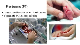 Pré-termo (PT)
• crianças nascidas vivas, antes da 38º semana,
• ou seja, até 37 semanas e seis dias.
 