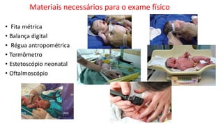 Materiais necessários para o exame físico
• Fita métrica
• Balança digital
• Régua antropométrica
• Termômetro
• Estetoscópio neonatal
• Oftalmoscópio
 